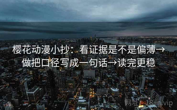 樱花动漫小抄：看证据是不是偏薄→做把口径写成一句话→读完更稳