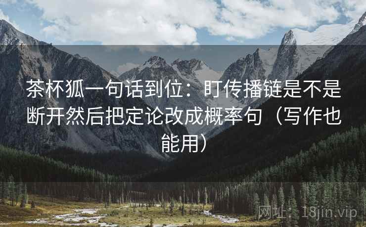 茶杯狐一句话到位：盯传播链是不是断开然后把定论改成概率句（写作也能用）