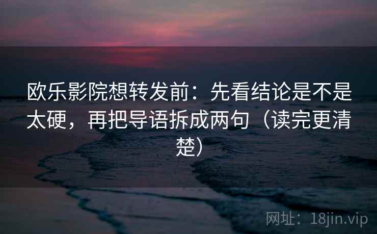 欧乐影院想转发前：先看结论是不是太硬，再把导语拆成两句（读完更清楚）
