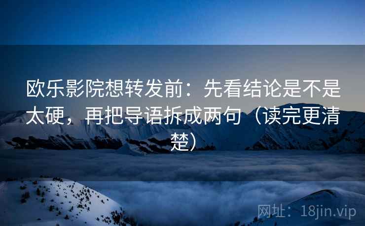 欧乐影院想转发前：先看结论是不是太硬，再把导语拆成两句（读完更清楚）
