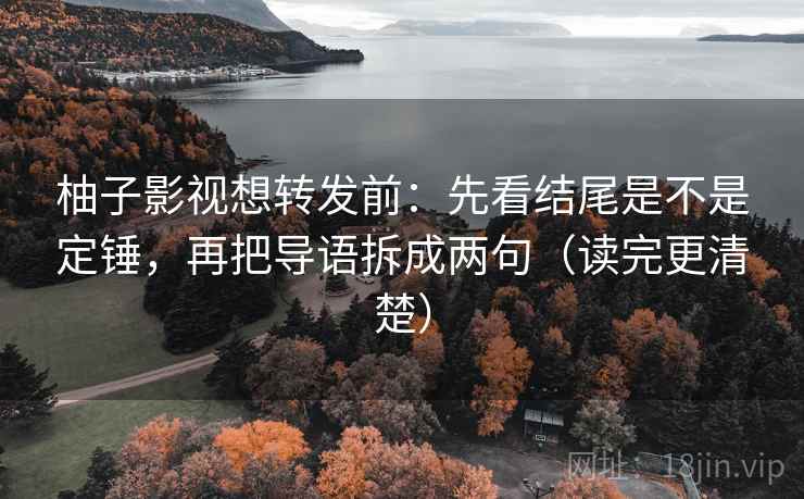 柚子影视想转发前:先看结尾是不是定锤,再把导语拆成两句(读完更清楚) 柚子影视想转发前:先看结尾是不是定锤,再把导语拆成两句(读完更清楚)