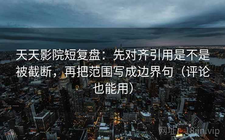 天天影院短复盘：先对齐引用是不是被截断，再把范围写成边界句（评论也能用）