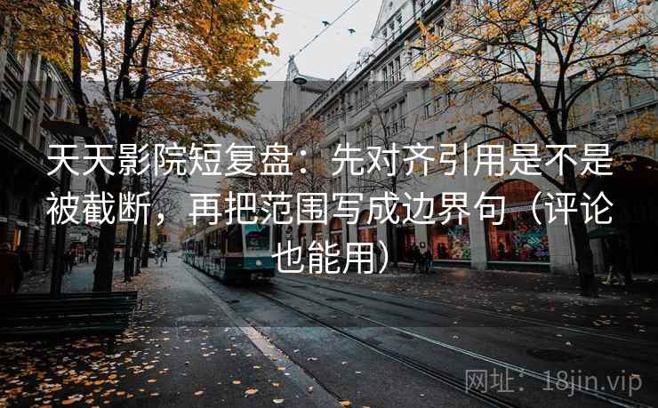 天天影院短复盘:先对齐引用是不是被截断,再把范围写成边界句(评论也能用) 天天影院短复盘:先对齐引用是不是被截断,再把范围写成边界句(评论也能用)