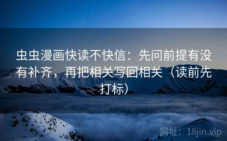 虫虫漫画快读不快信：先问前提有没有补齐，再把相关写回相关（读前先打标）