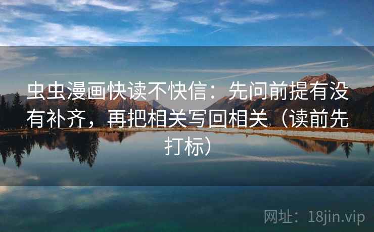 虫虫漫画快读不快信:先问前提有没有补齐,再把相关写回相关(读前先打标) 虫虫漫画快读不快信:先问前提有没有补齐,再把相关写回相关(读前先打标)