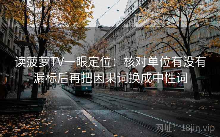 读菠萝TV一眼定位：核对单位有没有漏标后再把因果词换成中性词