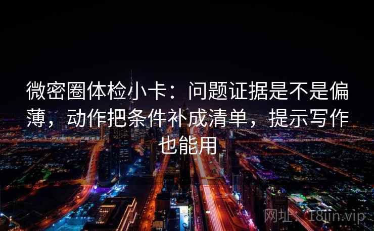 微密圈体检小卡:问题证据是不是偏薄,动作把条件补成清单,提示写作也能用 微密圈体检小卡:问题证据是不是偏薄,动作把条件补成清单,提示写作也能用