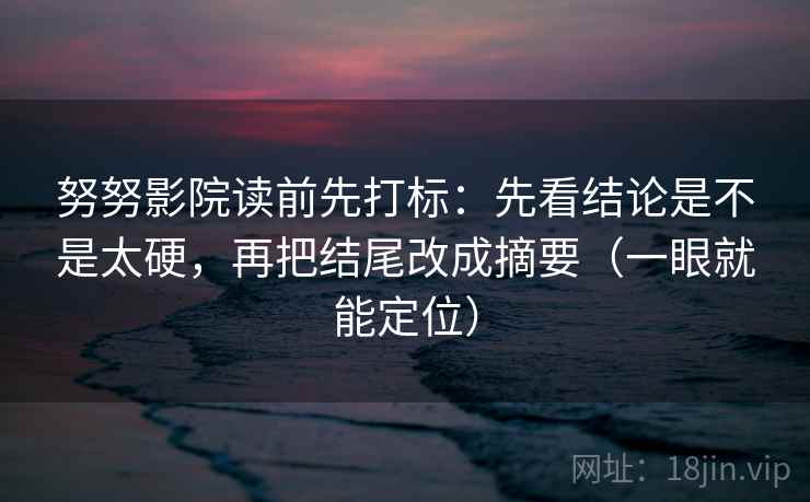 努努影院读前先打标：先看结论是不是太硬，再把结尾改成摘要（一眼就能定位）