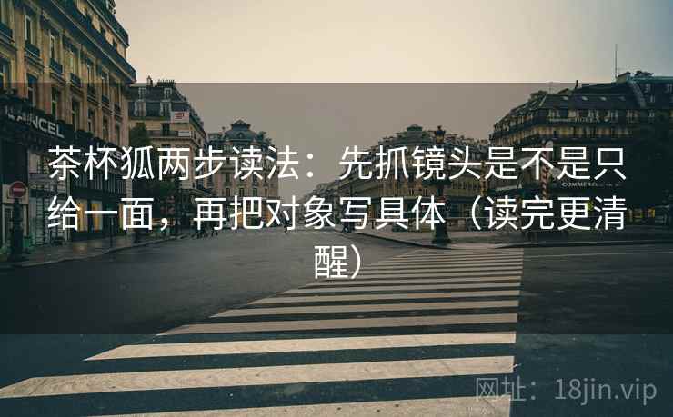 茶杯狐两步读法:先抓镜头是不是只给一面,再把对象写具体(读完更清醒) 茶杯狐两步读法:先抓镜头是不是只给一面,再把对象写具体(读完更清醒)