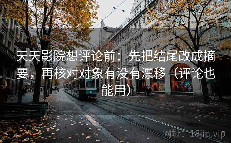 天天影院想评论前：先把结尾改成摘要，再核对对象有没有漂移（评论也能用）