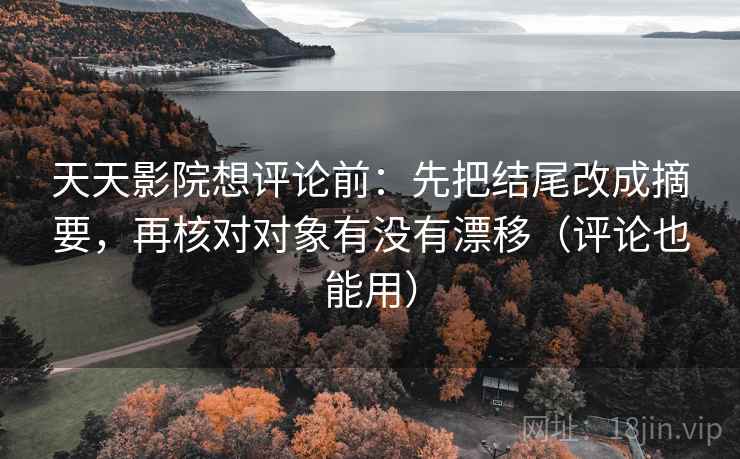 天天影院想评论前：先把结尾改成摘要，再核对对象有没有漂移（评论也能用）