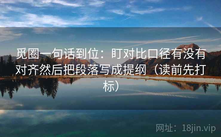 觅圈一句话到位：盯对比口径有没有对齐然后把段落写成提纲（读前先打标）