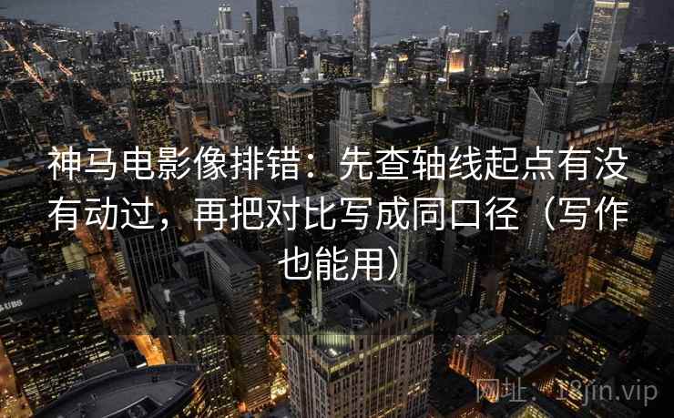 神马电影像排错：先查轴线起点有没有动过，再把对比写成同口径（写作也能用）
