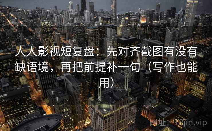 人人影视短复盘：先对齐截图有没有缺语境，再把前提补一句（写作也能用）