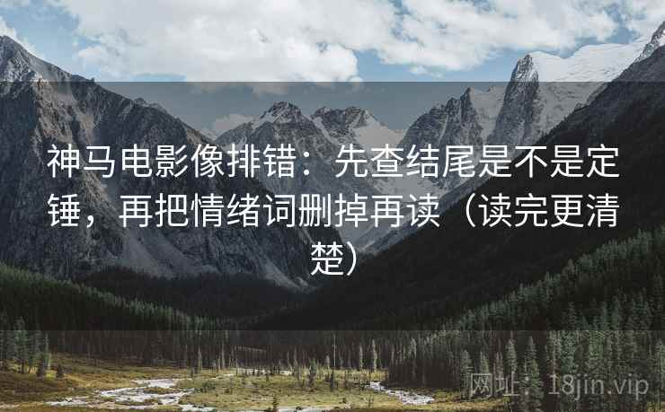 神马电影像排错：先查结尾是不是定锤，再把情绪词删掉再读（读完更清楚）