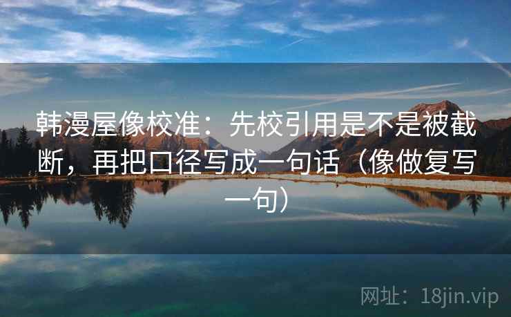 韩漫屋像校准:先校引用是不是被截断,再把口径写成一句话(像做复写一句) 韩漫屋像校准:先校引用是不是被截断,再把口径写成一句话(像做复写一句)